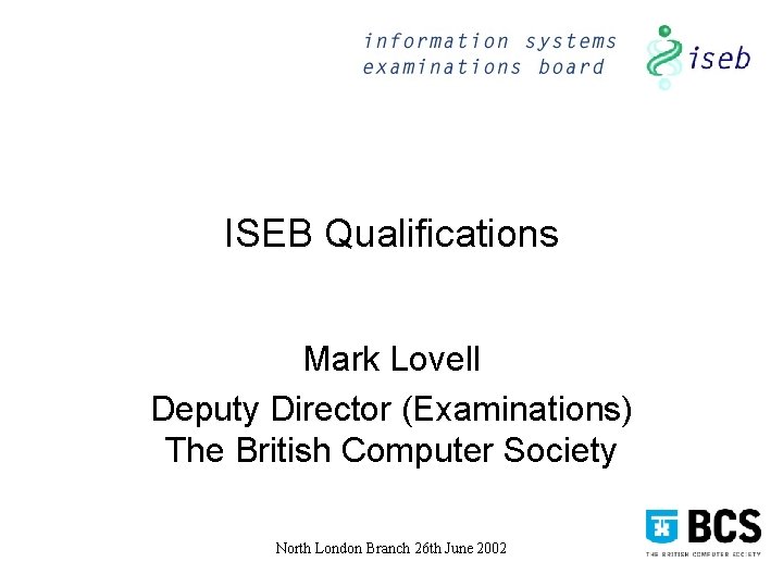 ISEB Qualifications Mark Lovell Deputy Director (Examinations) The British Computer Society North London Branch