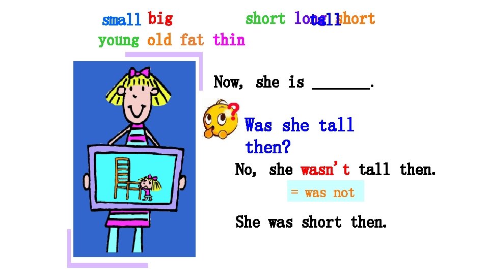 short long small big tallshort young old fat thin Now, she is _______. Was