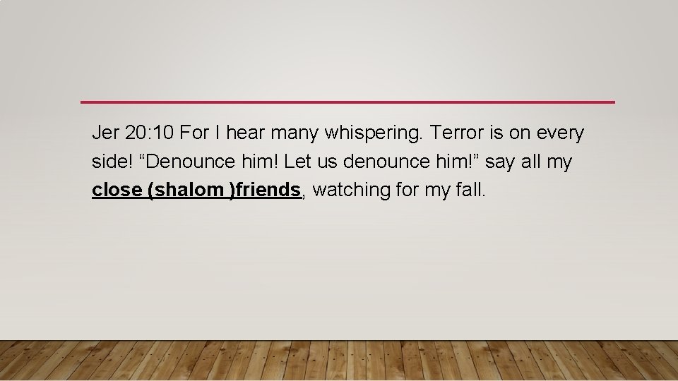 Jer 20: 10 For I hear many whispering. Terror is on every side! “Denounce