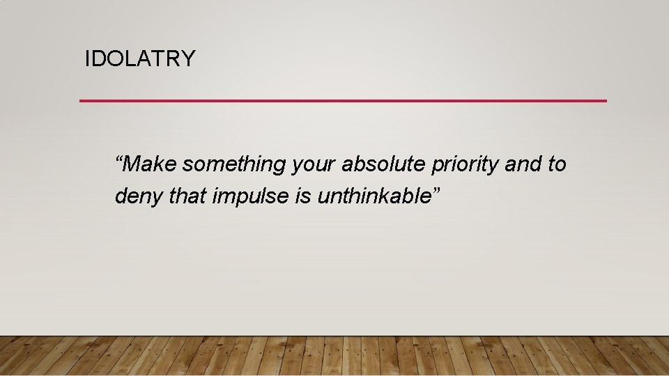 IDOLATRY “Make something your absolute priority and to deny that impulse is unthinkable” 