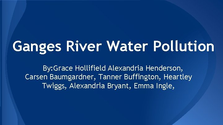 Ganges River Water Pollution By: Grace Hollifield Alexandria Henderson, Carsen Baumgardner, Tanner Buffington, Heartley
