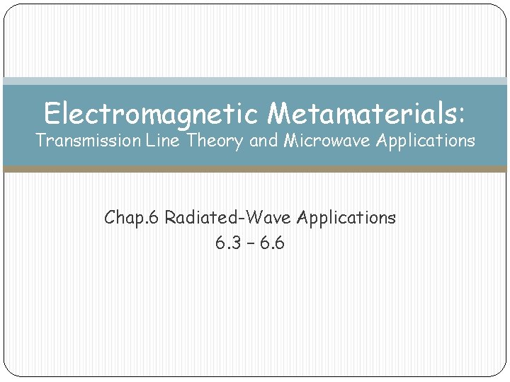 Electromagnetic Metamaterials: Transmission Line Theory and Microwave Applications Chap. 6 Radiated-Wave Applications 6. 3 Electromagnetic Metamaterials: Transmission Line Theory and Microwave Applications Chap. 6 Radiated-Wave Applications 6. 3