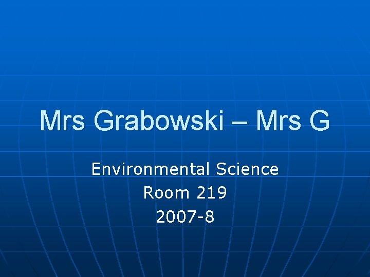 Mrs Grabowski – Mrs G Environmental Science Room 219 2007 -8 