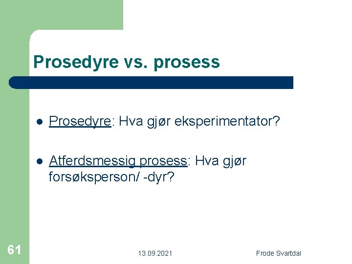 Prosedyre vs. prosess 61 l Prosedyre: Hva gjør eksperimentator? l Atferdsmessig prosess: Hva gjør