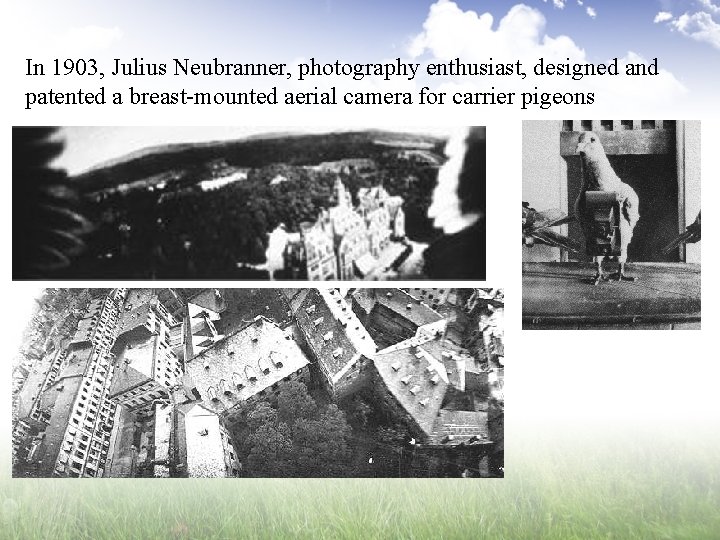 In 1903, Julius Neubranner, photography enthusiast, designed and patented a breast-mounted aerial camera for
