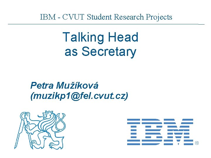 IBM - CVUT Student Research Projects Talking Head as Secretary Petra Mužíková (muzikp 1@fel.