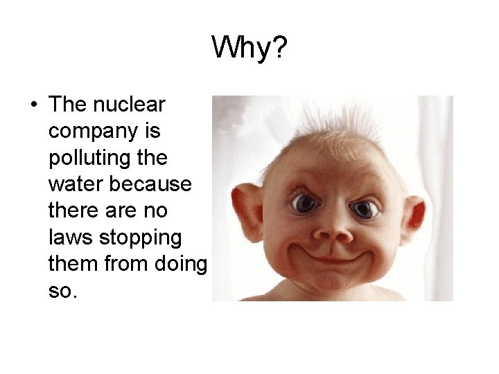 Why? • The nuclear company is polluting the water because there are no laws