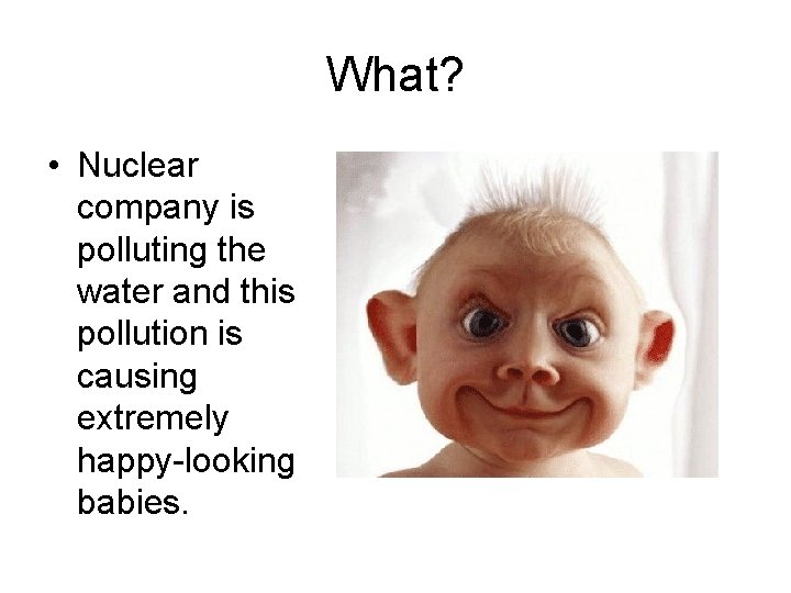 What? • Nuclear company is polluting the water and this pollution is causing extremely