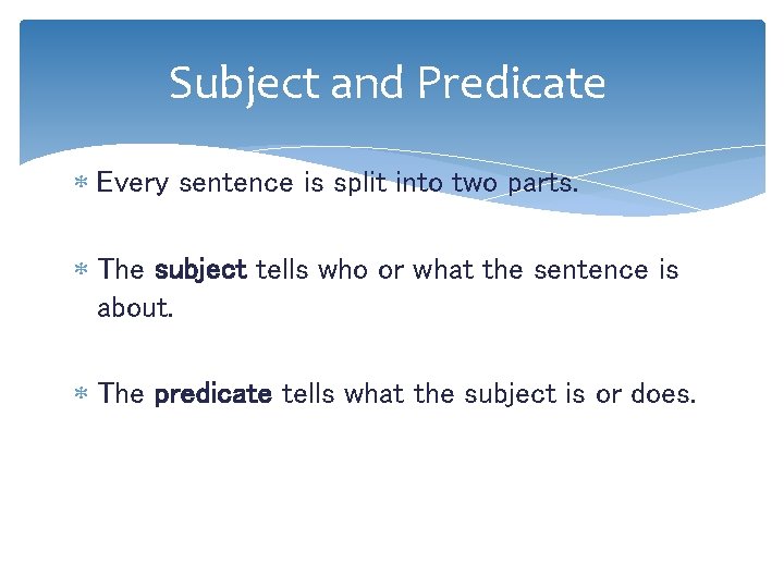 Subject and Predicate Every sentence is split into two parts. The subject tells who