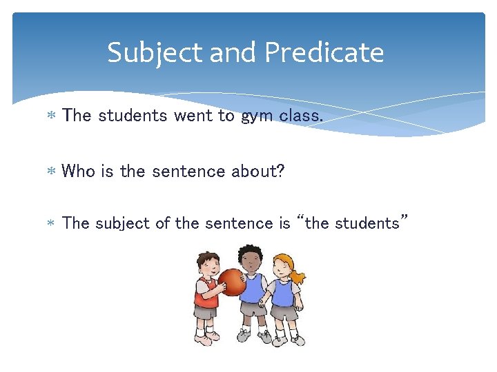 Subject and Predicate The students went to gym class. Who is the sentence about?