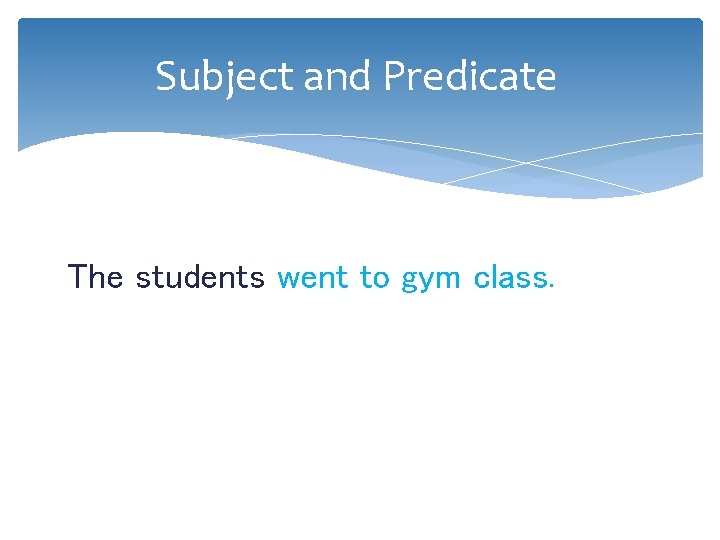 Subject and Predicate The students went to gym class. 