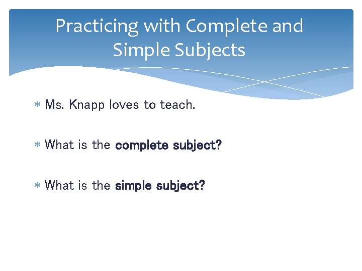 Practicing with Complete and Simple Subjects Ms. Knapp loves to teach. What is the