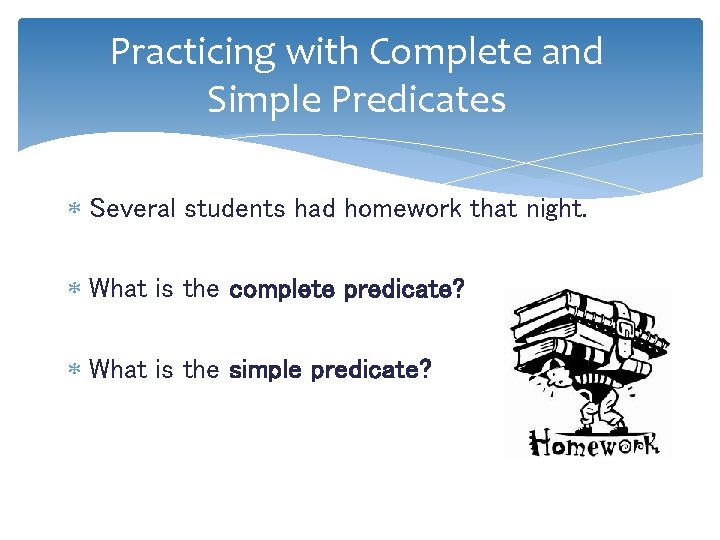 Practicing with Complete and Simple Predicates Several students had homework that night. What is