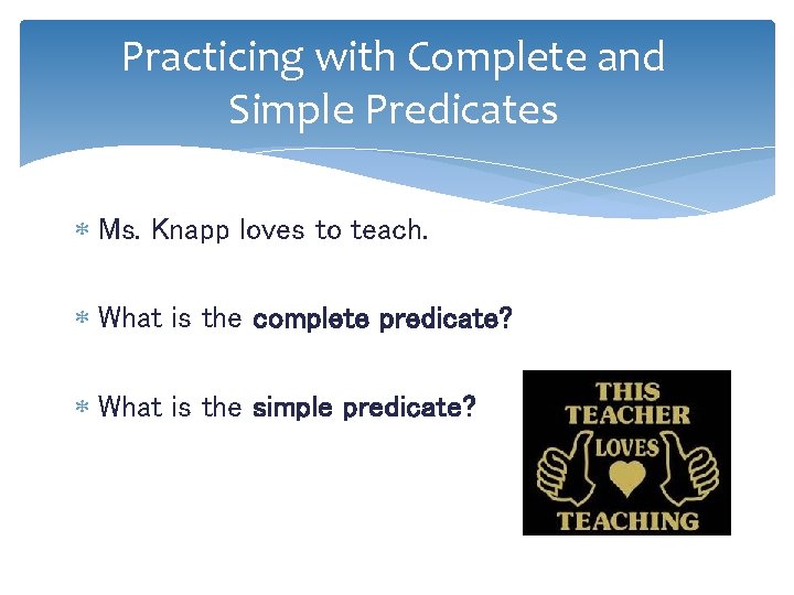 Practicing with Complete and Simple Predicates Ms. Knapp loves to teach. What is the