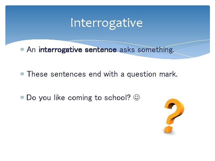 Interrogative An interrogative sentence asks something. These sentences end with a question mark. Do