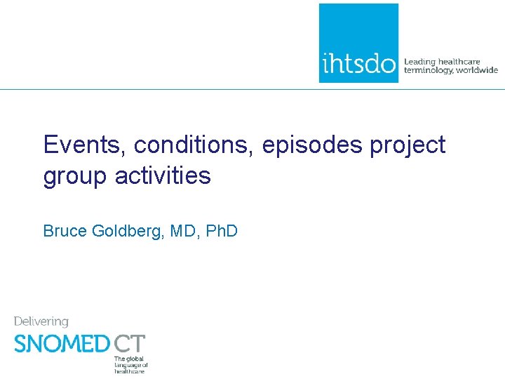 Events, conditions, episodes project group activities Bruce Goldberg, MD, Ph. D 