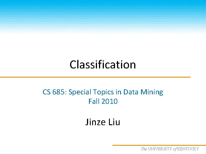 Classification CS 685: Special Topics in Data Mining Fall 2010 Jinze Liu The UNIVERSITY