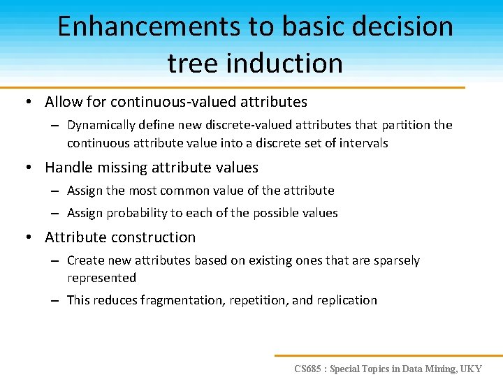 Enhancements to basic decision tree induction • Allow for continuous-valued attributes – Dynamically define