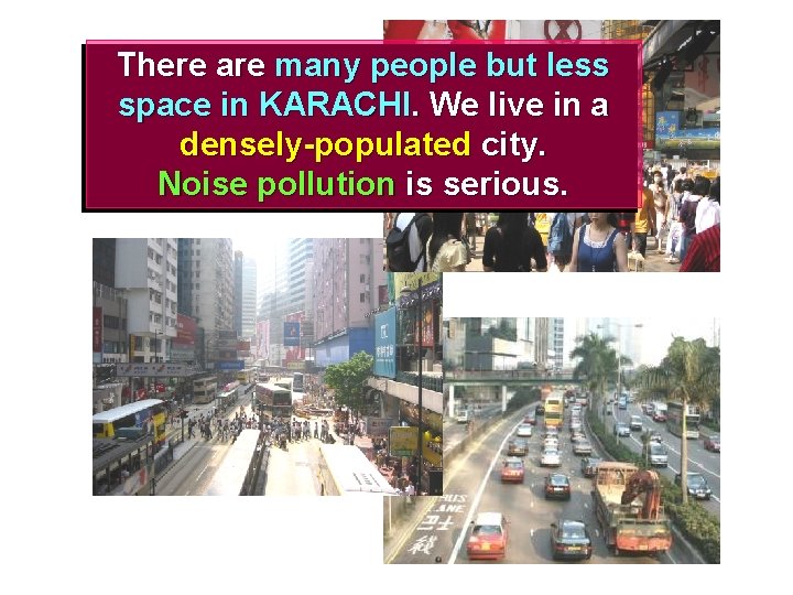 There are many people but less space in KARACHI. We live in a densely-populated