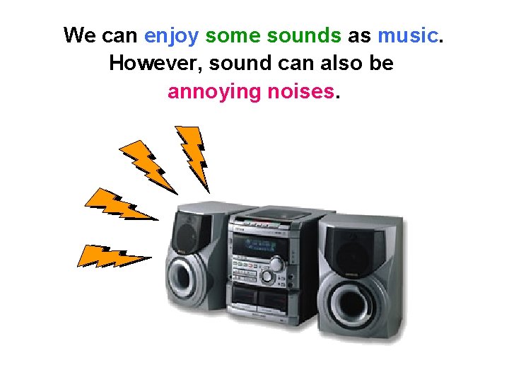 We can enjoy some sounds as music. However, sound can also be annoying noises.