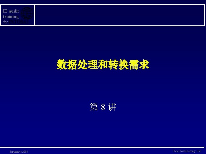 IT audit training for 数据处理和转换需求 第 8讲 September 2004 Data Downloading: S 8/1 