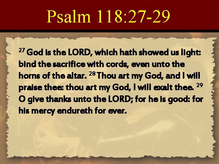 Psalm 118: 27 -29 27 God is the LORD, which hath showed us light: