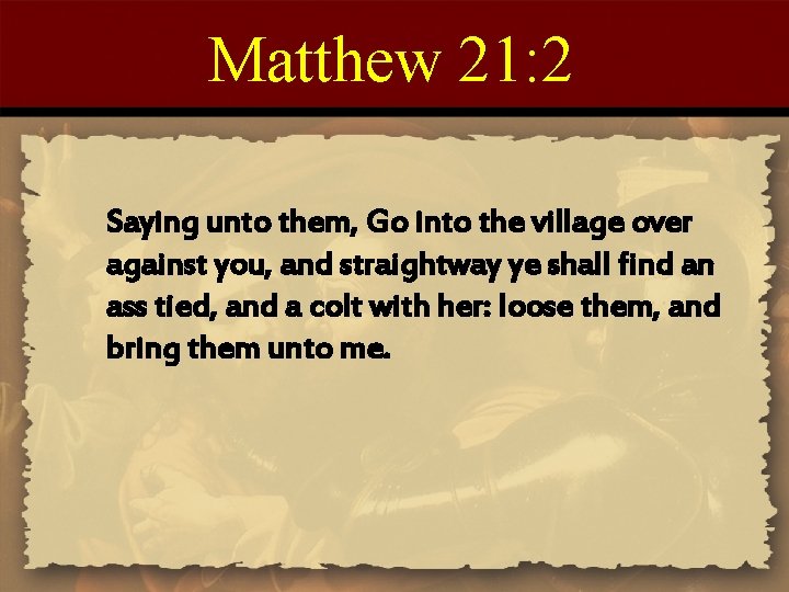 Matthew 21: 2 Saying unto them, Go into the village over against you, and