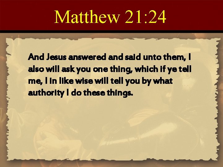 Matthew 21: 24 And Jesus answered and said unto them, I also will ask