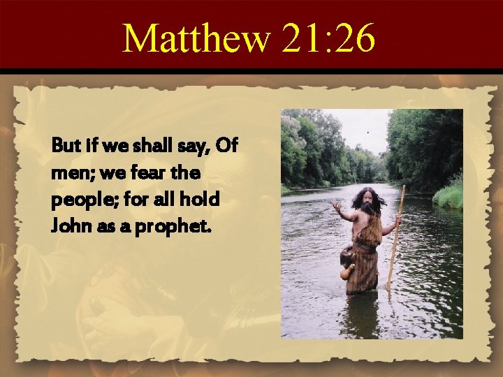 Matthew 21: 26 But if we shall say, Of men; we fear the people;