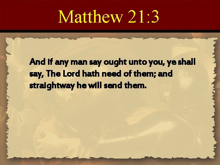 Matthew 21: 3 And if any man say ought unto you, ye shall say,