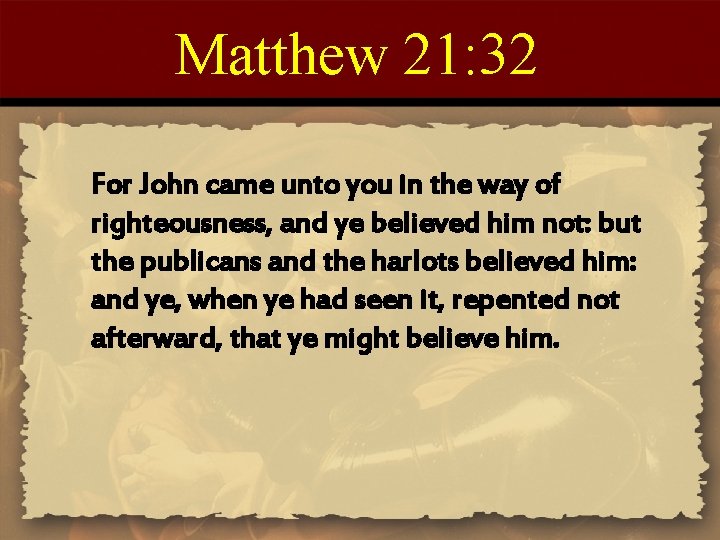 Matthew 21: 32 For John came unto you in the way of righteousness, and