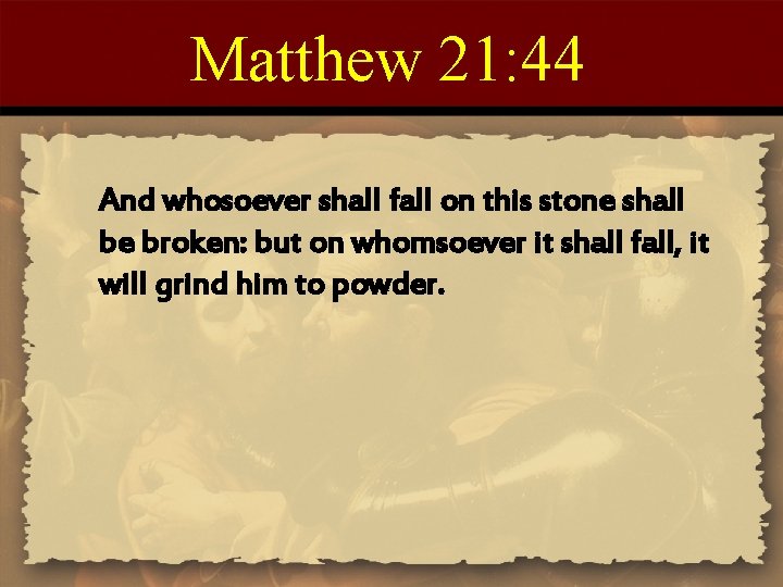 Matthew 21: 44 And whosoever shall fall on this stone shall be broken: but