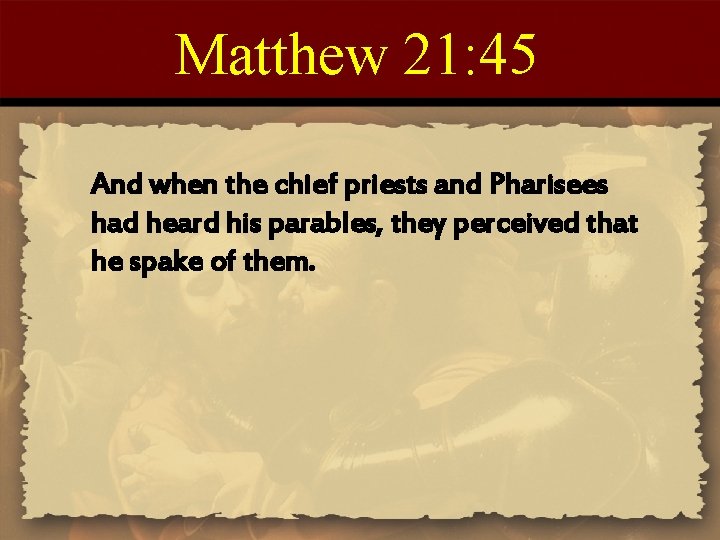 Matthew 21: 45 And when the chief priests and Pharisees had heard his parables,
