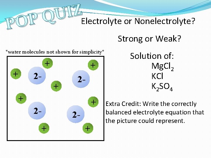Z I U Q Electrolyte or Nonelectrolyte? P O P Strong or Weak? *water