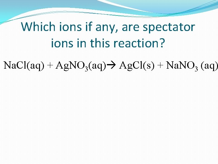Which ions if any, are spectator ions in this reaction? Na. Cl(aq) + Ag.