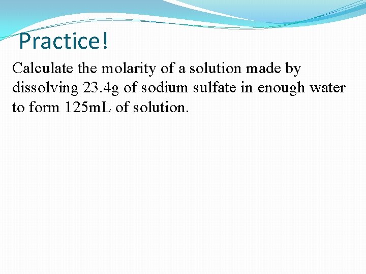 Practice! Calculate the molarity of a solution made by dissolving 23. 4 g of