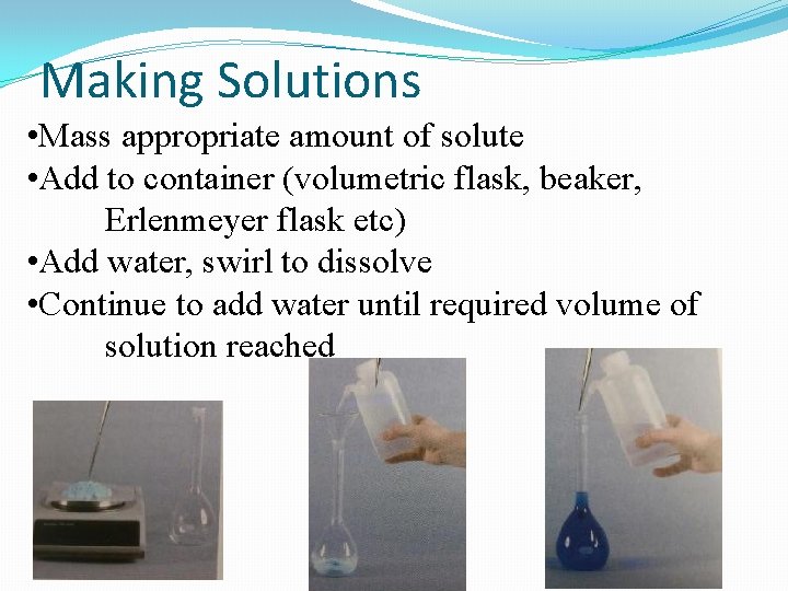 Making Solutions • Mass appropriate amount of solute • Add to container (volumetric flask,