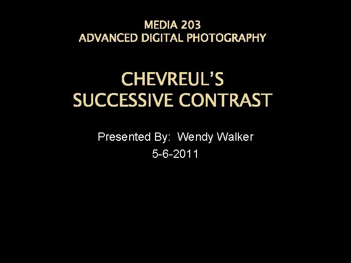 MEDIA 203 ADVANCED DIGITAL PHOTOGRAPHY CHEVREUL’S SUCCESSIVE CONTRAST Presented By: Wendy Walker 5 -6