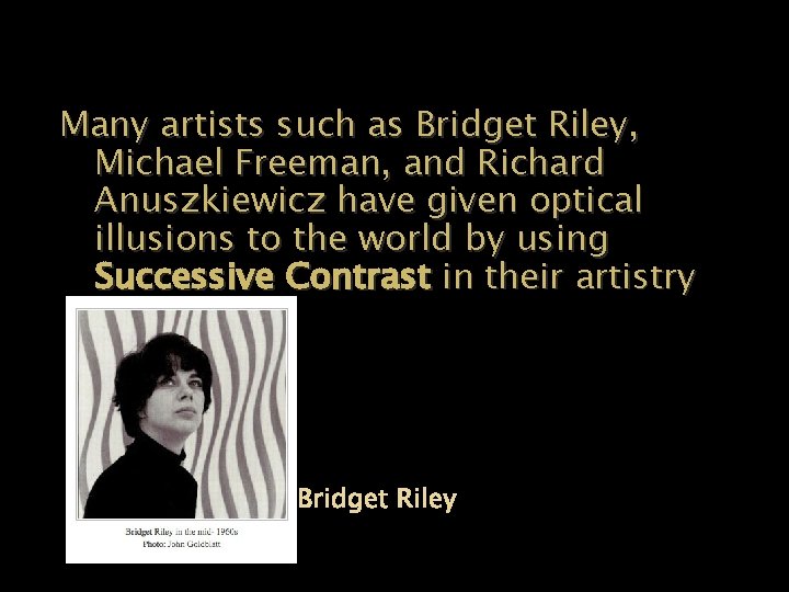 Many artists such as Bridget Riley, Michael Freeman, and Richard Anuszkiewicz have given optical