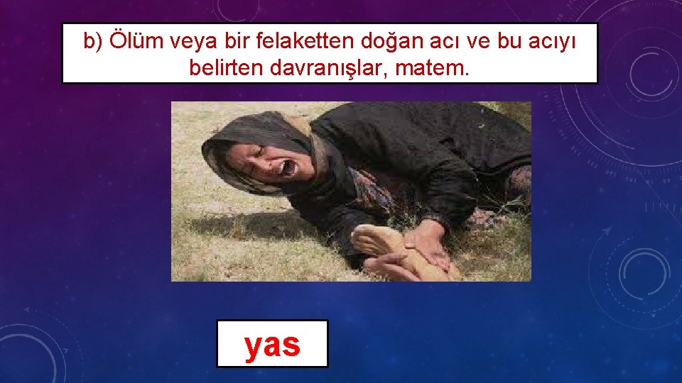 b) Ölüm veya bir felaketten doğan acı ve bu acıyı belirten davranışlar, matem. yas