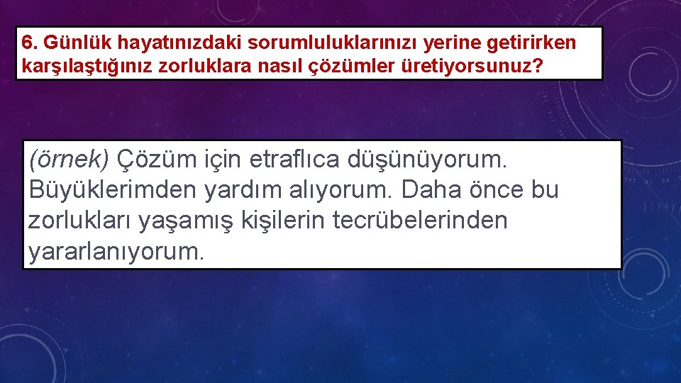 6. Günlük hayatınızdaki sorumluluklarınızı yerine getirirken karşılaştığınız zorluklara nasıl çözümler üretiyorsunuz? (örnek) Çözüm için