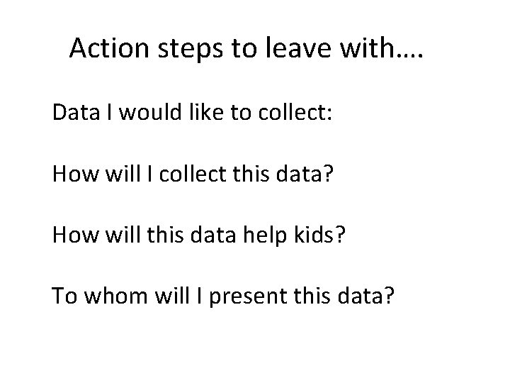 Action steps to leave with…. Data I would like to collect: How will I