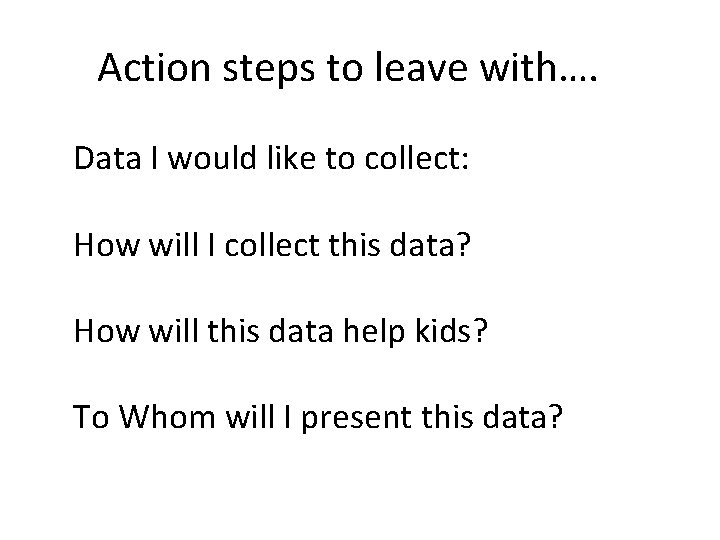 Action steps to leave with…. Data I would like to collect: How will I
