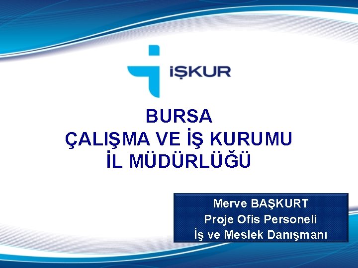 BURSA ÇALIŞMA VE İŞ KURUMU İL MÜDÜRLÜĞÜ Merve BAŞKURT Proje Ofis Personeli İş ve