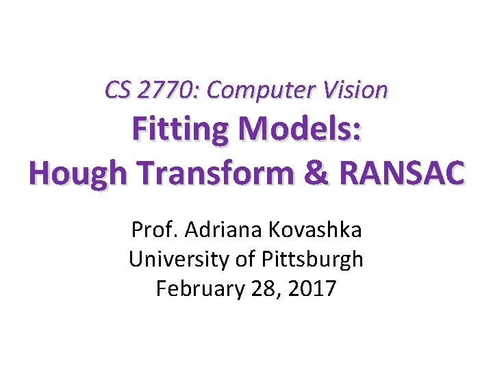 CS 2770: Computer Vision Fitting Models: Hough Transform & RANSAC Prof. Adriana Kovashka University