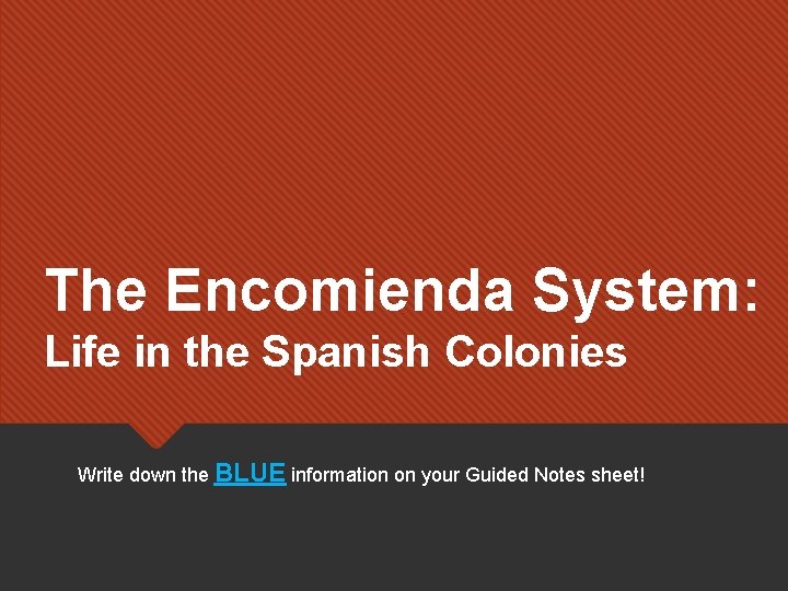 The Encomienda System: Life in the Spanish Colonies Write down the BLUE information on