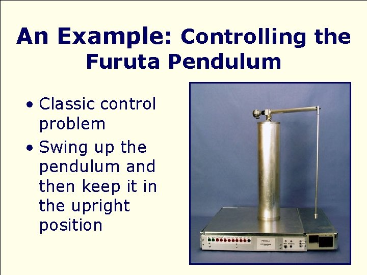 An Example: Controlling the Furuta Pendulum • Classic control problem • Swing up the