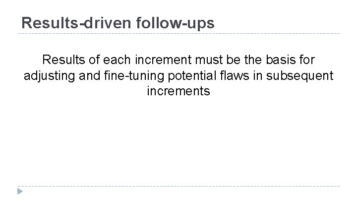 Results-driven follow-ups Results of each increment must be the basis for adjusting and fine-tuning