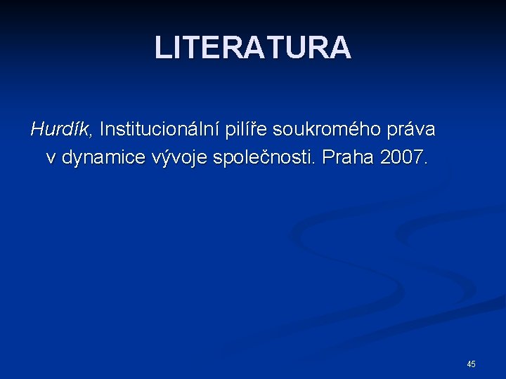 LITERATURA Hurdík, Institucionální pilíře soukromého práva v dynamice vývoje společnosti. Praha 2007. 45 
