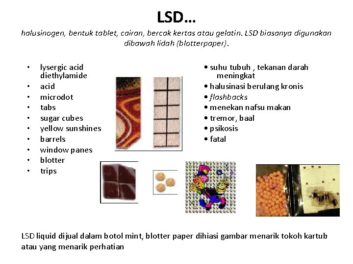 LSD… halusinogen, bentuk tablet, cairan, bercak kertas atau gelatin. LSD biasanya digunakan dibawah lidah